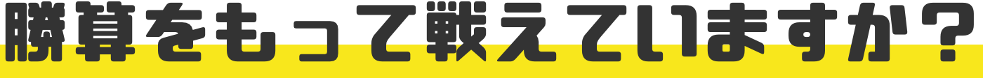 勝算をもって戦えていますか？